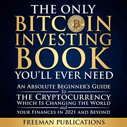 The Only Bitcoin Investing Book You’ll Ever Need: An Absolute Beginner’s Guide to the Cryptocurrency Which Is Changing the World and Your Finances in 2021 & Beyond